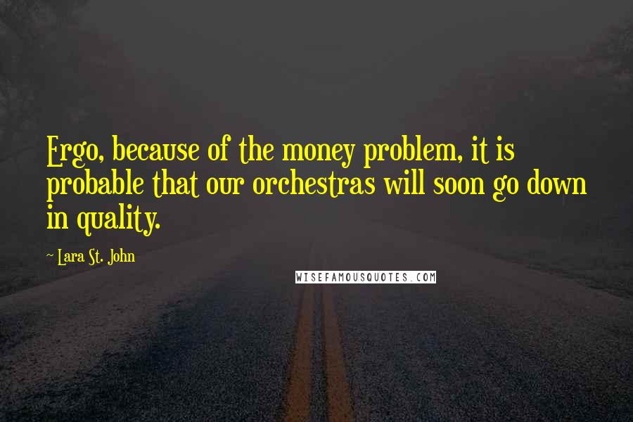 Lara St. John Quotes: Ergo, because of the money problem, it is probable that our orchestras will soon go down in quality.
