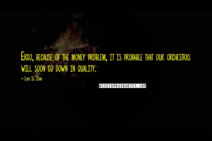 Lara St. John Quotes: Ergo, because of the money problem, it is probable that our orchestras will soon go down in quality.