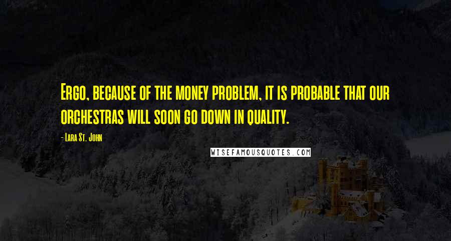 Lara St. John Quotes: Ergo, because of the money problem, it is probable that our orchestras will soon go down in quality.