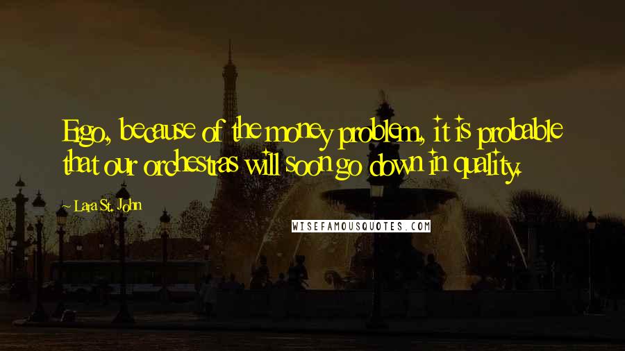 Lara St. John Quotes: Ergo, because of the money problem, it is probable that our orchestras will soon go down in quality.