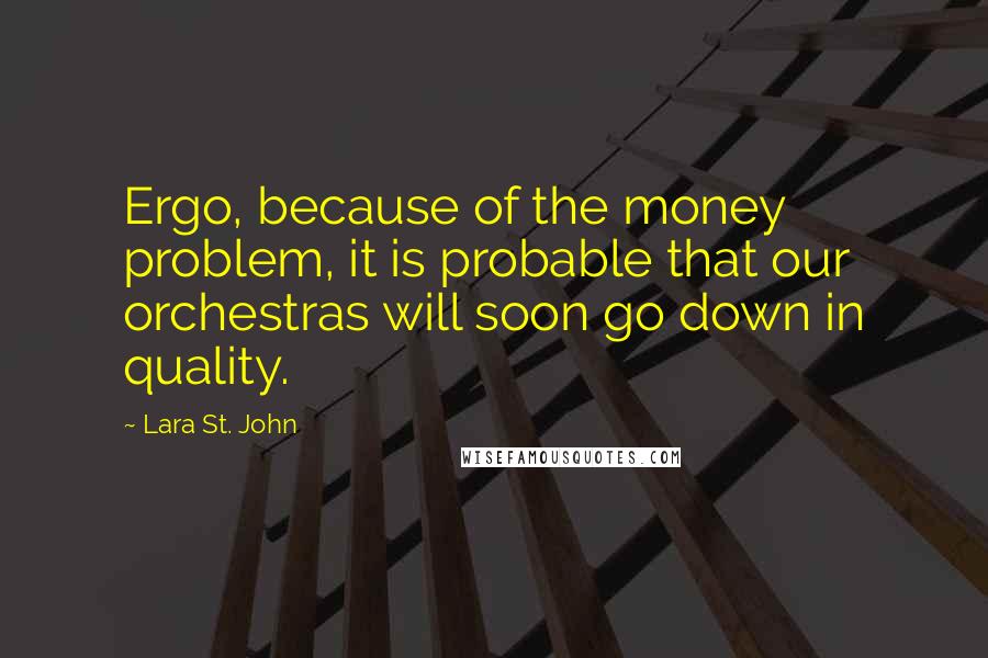 Lara St. John Quotes: Ergo, because of the money problem, it is probable that our orchestras will soon go down in quality.