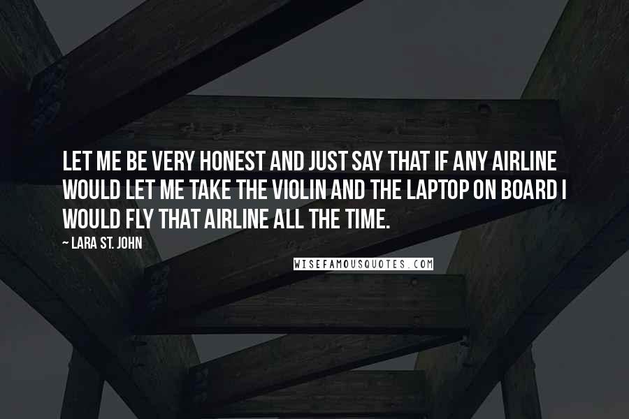 Lara St. John Quotes: Let me be very honest and just say that if any airline would let me take the violin and the laptop on board I would fly that airline all the time.