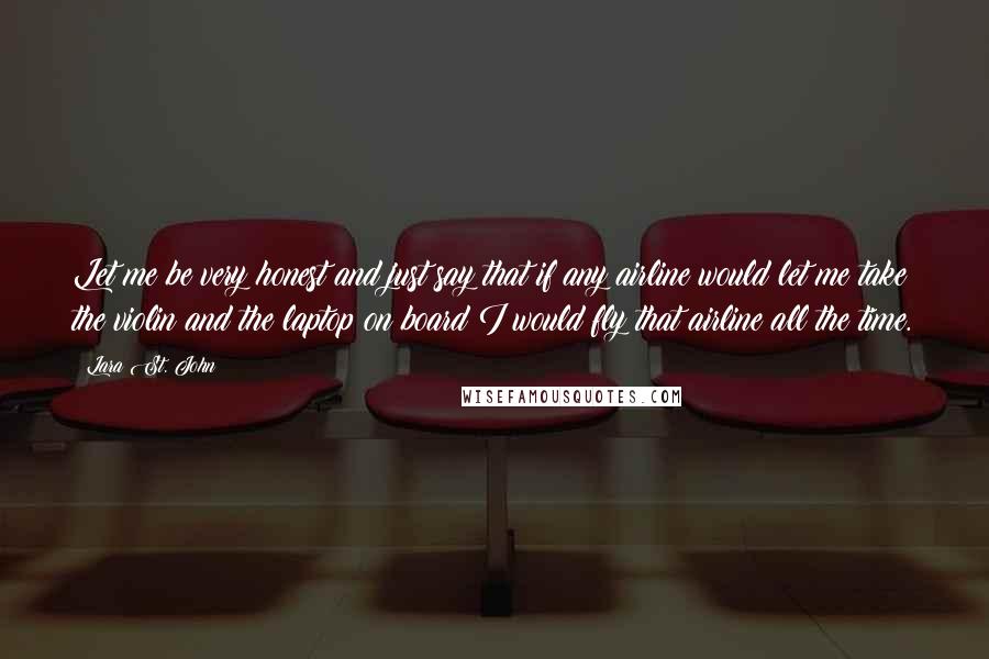 Lara St. John Quotes: Let me be very honest and just say that if any airline would let me take the violin and the laptop on board I would fly that airline all the time.