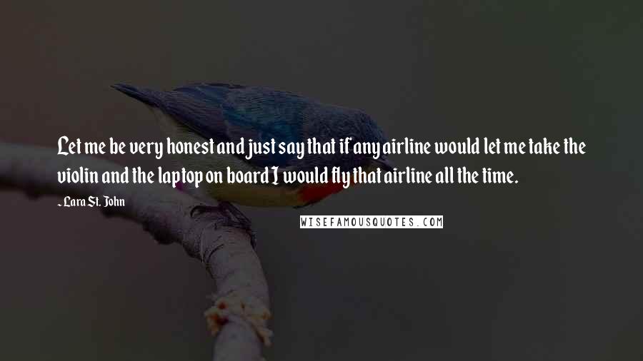 Lara St. John Quotes: Let me be very honest and just say that if any airline would let me take the violin and the laptop on board I would fly that airline all the time.