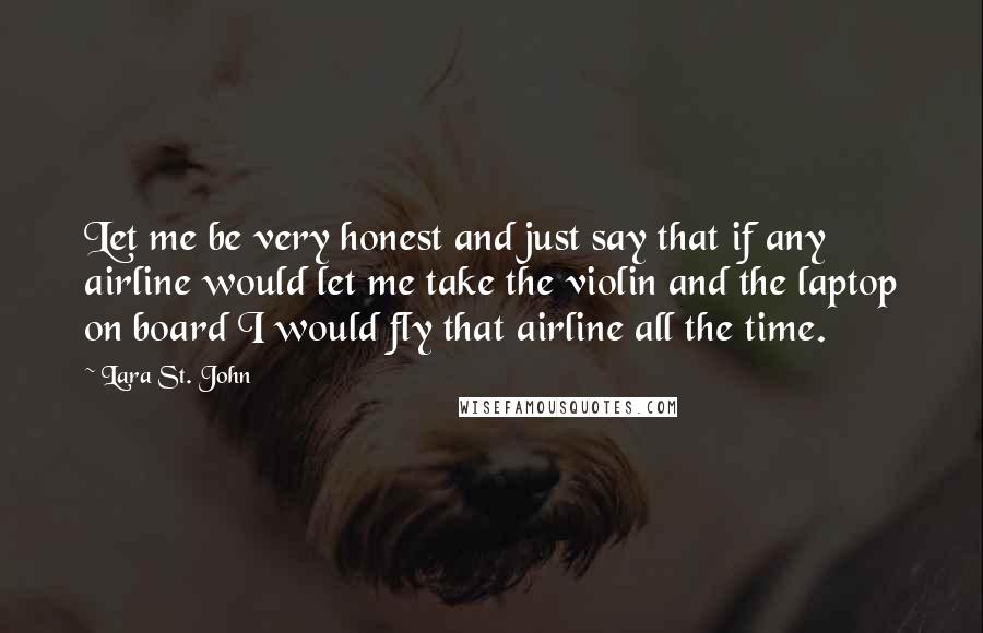 Lara St. John Quotes: Let me be very honest and just say that if any airline would let me take the violin and the laptop on board I would fly that airline all the time.