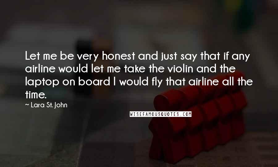 Lara St. John Quotes: Let me be very honest and just say that if any airline would let me take the violin and the laptop on board I would fly that airline all the time.