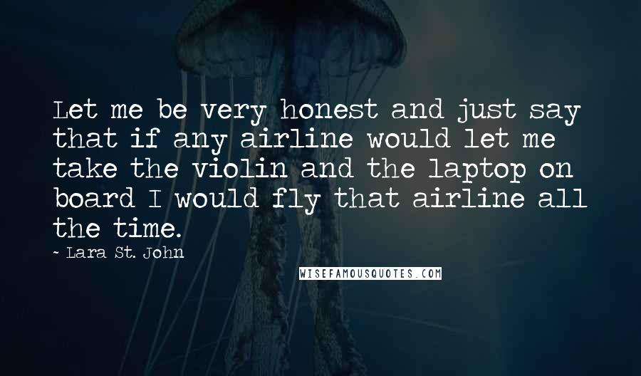 Lara St. John Quotes: Let me be very honest and just say that if any airline would let me take the violin and the laptop on board I would fly that airline all the time.