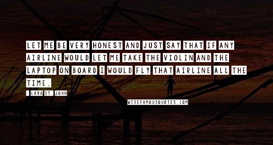 Lara St. John Quotes: Let me be very honest and just say that if any airline would let me take the violin and the laptop on board I would fly that airline all the time.