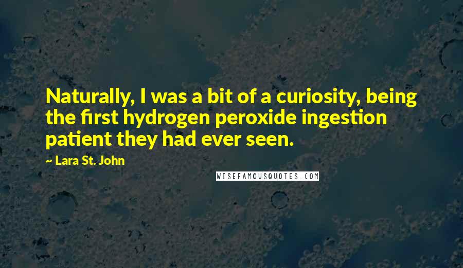 Lara St. John Quotes: Naturally, I was a bit of a curiosity, being the first hydrogen peroxide ingestion patient they had ever seen.