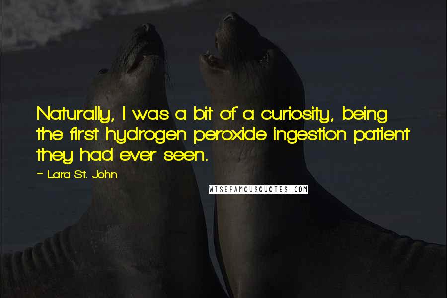 Lara St. John Quotes: Naturally, I was a bit of a curiosity, being the first hydrogen peroxide ingestion patient they had ever seen.