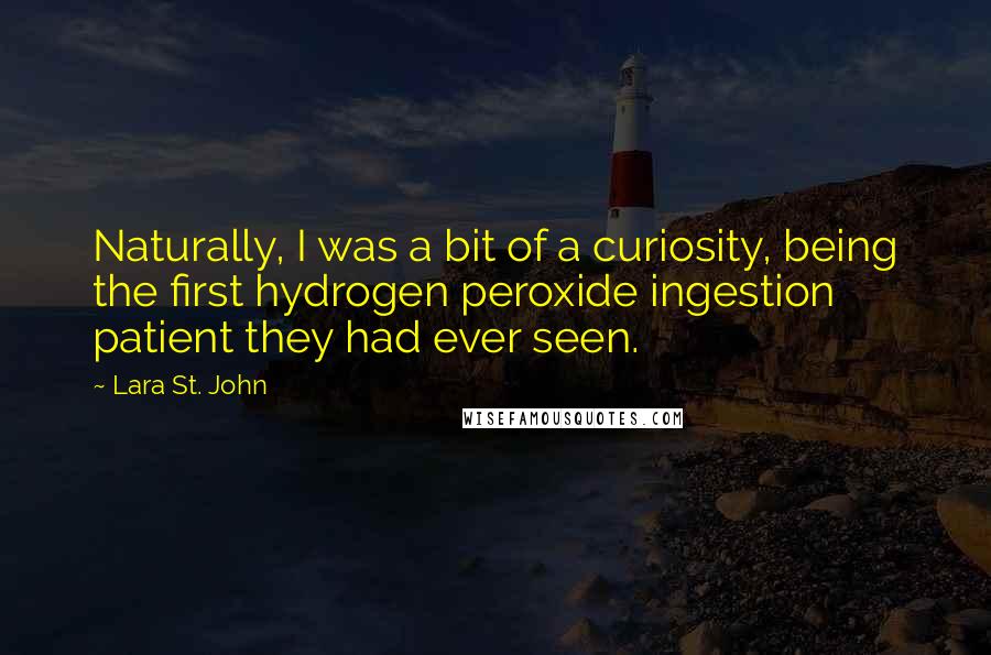 Lara St. John Quotes: Naturally, I was a bit of a curiosity, being the first hydrogen peroxide ingestion patient they had ever seen.