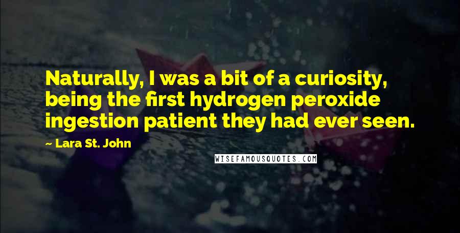 Lara St. John Quotes: Naturally, I was a bit of a curiosity, being the first hydrogen peroxide ingestion patient they had ever seen.