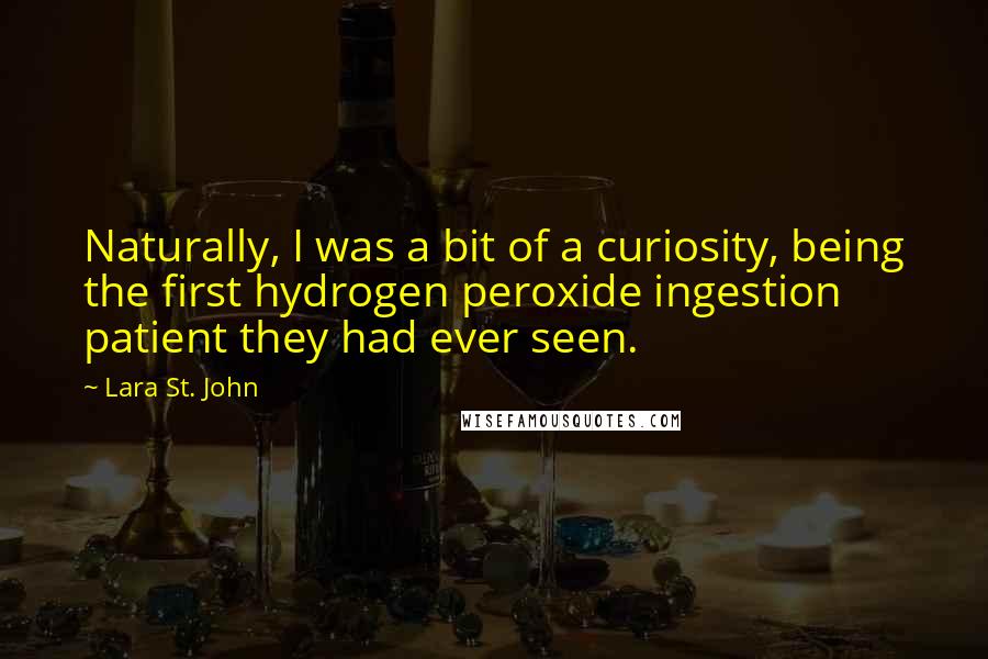 Lara St. John Quotes: Naturally, I was a bit of a curiosity, being the first hydrogen peroxide ingestion patient they had ever seen.