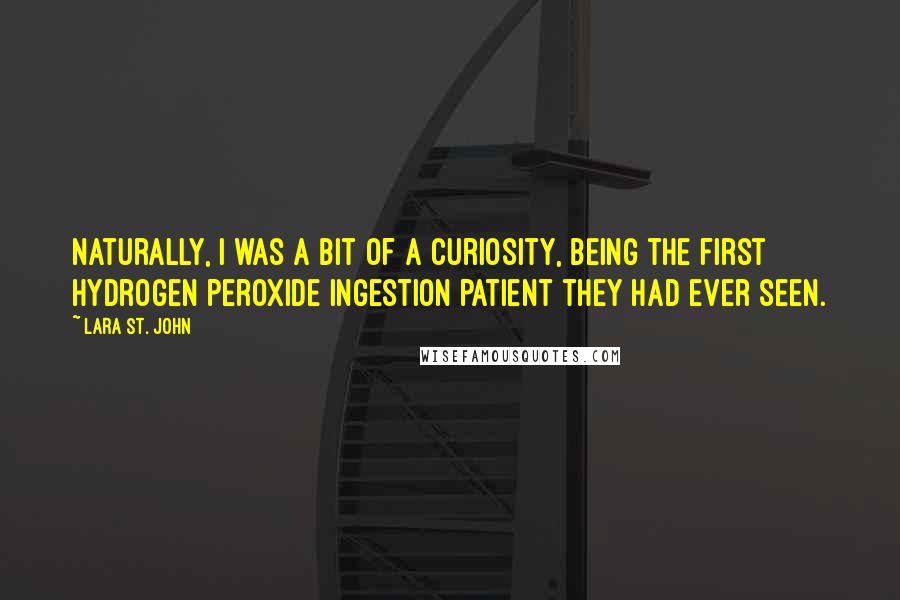 Lara St. John Quotes: Naturally, I was a bit of a curiosity, being the first hydrogen peroxide ingestion patient they had ever seen.