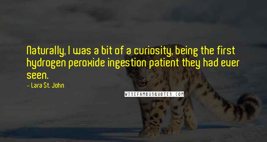 Lara St. John Quotes: Naturally, I was a bit of a curiosity, being the first hydrogen peroxide ingestion patient they had ever seen.