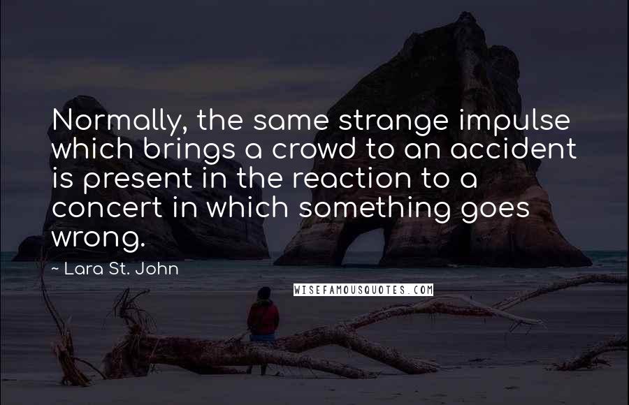 Lara St. John Quotes: Normally, the same strange impulse which brings a crowd to an accident is present in the reaction to a concert in which something goes wrong.