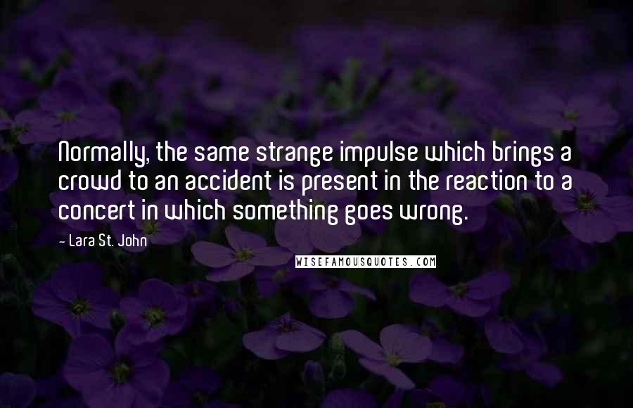 Lara St. John Quotes: Normally, the same strange impulse which brings a crowd to an accident is present in the reaction to a concert in which something goes wrong.