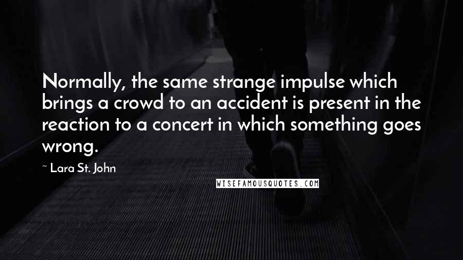 Lara St. John Quotes: Normally, the same strange impulse which brings a crowd to an accident is present in the reaction to a concert in which something goes wrong.