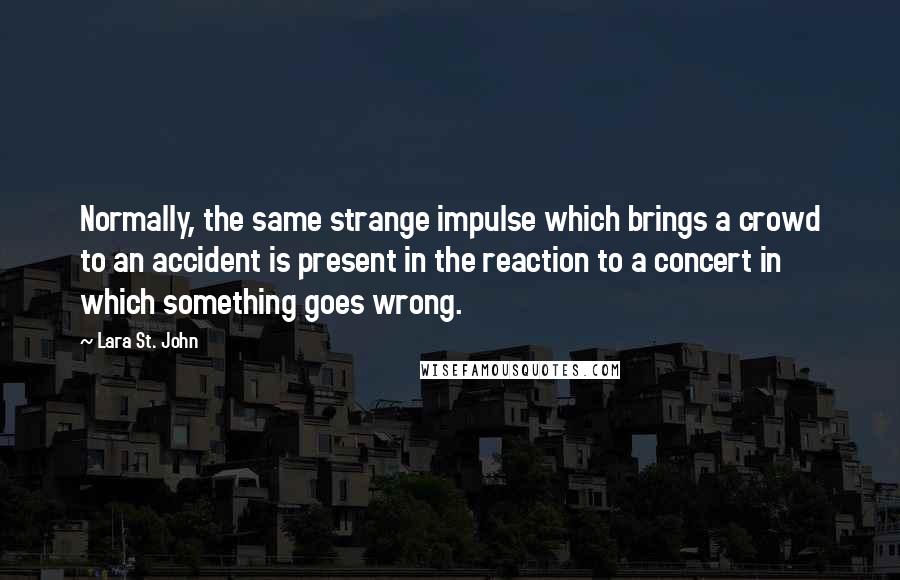 Lara St. John Quotes: Normally, the same strange impulse which brings a crowd to an accident is present in the reaction to a concert in which something goes wrong.