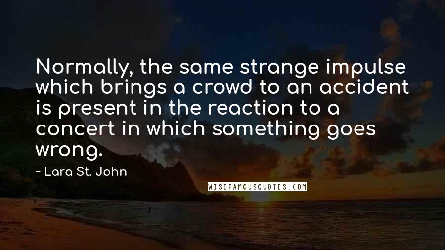 Lara St. John Quotes: Normally, the same strange impulse which brings a crowd to an accident is present in the reaction to a concert in which something goes wrong.