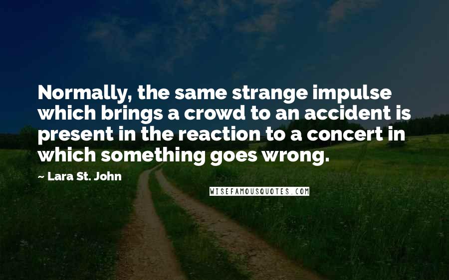 Lara St. John Quotes: Normally, the same strange impulse which brings a crowd to an accident is present in the reaction to a concert in which something goes wrong.