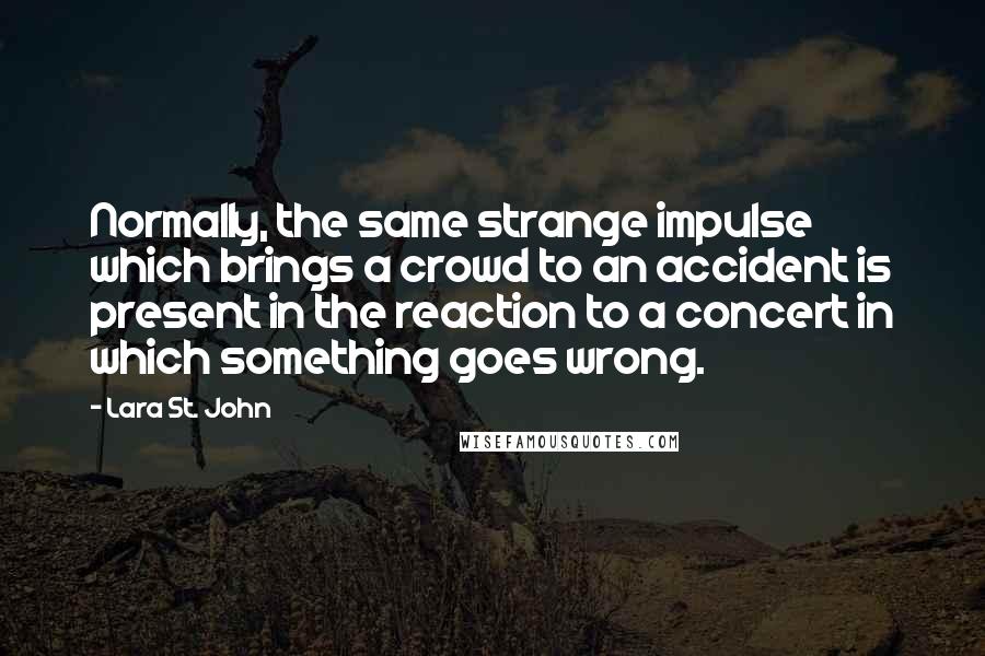 Lara St. John Quotes: Normally, the same strange impulse which brings a crowd to an accident is present in the reaction to a concert in which something goes wrong.