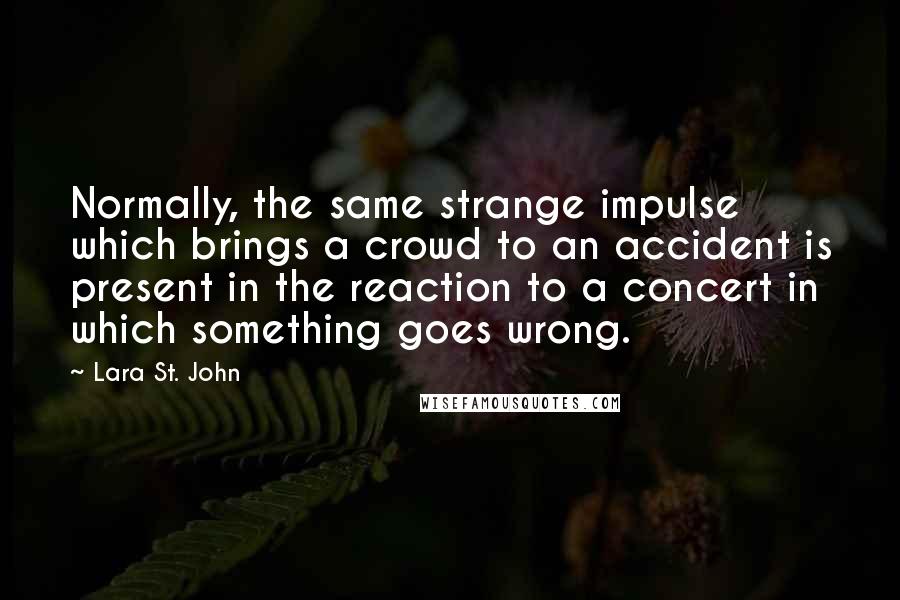 Lara St. John Quotes: Normally, the same strange impulse which brings a crowd to an accident is present in the reaction to a concert in which something goes wrong.