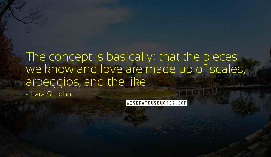 Lara St. John Quotes: The concept is basically; that the pieces we know and love are made up of scales, arpeggios, and the like.