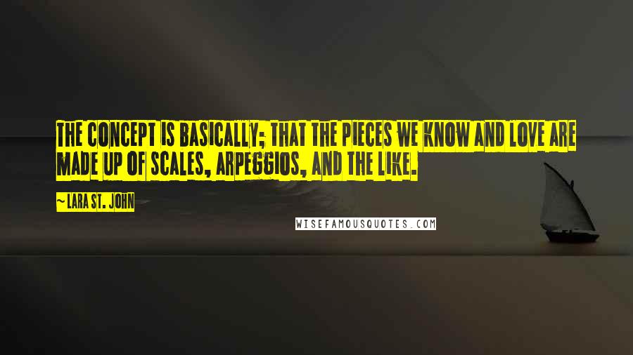 Lara St. John Quotes: The concept is basically; that the pieces we know and love are made up of scales, arpeggios, and the like.