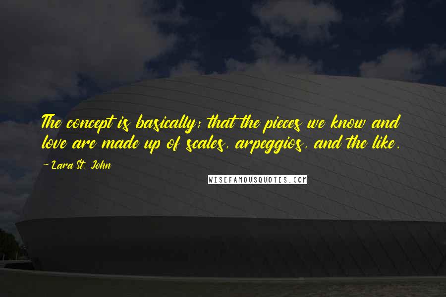 Lara St. John Quotes: The concept is basically; that the pieces we know and love are made up of scales, arpeggios, and the like.