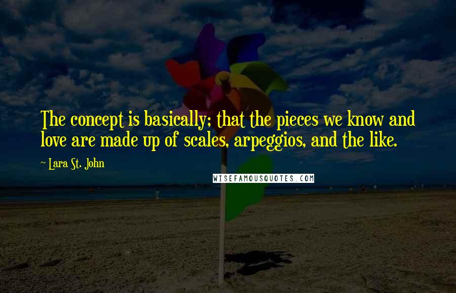 Lara St. John Quotes: The concept is basically; that the pieces we know and love are made up of scales, arpeggios, and the like.