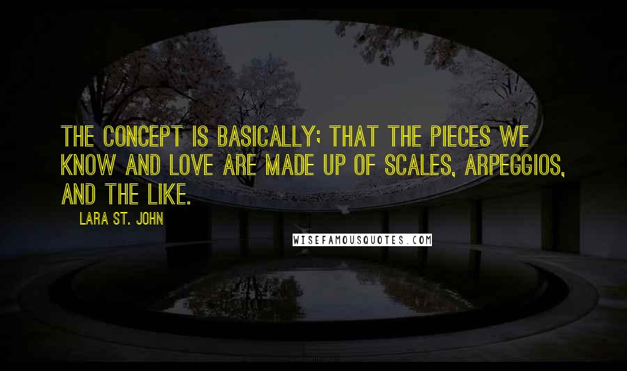 Lara St. John Quotes: The concept is basically; that the pieces we know and love are made up of scales, arpeggios, and the like.