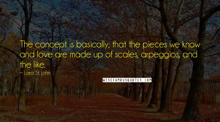 Lara St. John Quotes: The concept is basically; that the pieces we know and love are made up of scales, arpeggios, and the like.