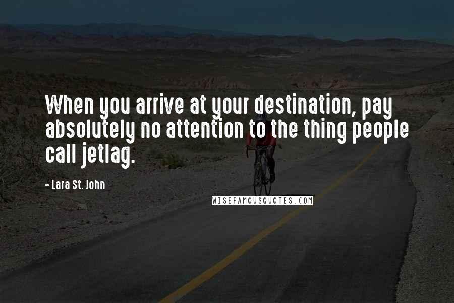 Lara St. John Quotes: When you arrive at your destination, pay absolutely no attention to the thing people call jetlag.