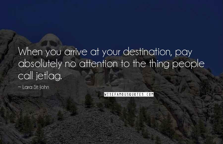Lara St. John Quotes: When you arrive at your destination, pay absolutely no attention to the thing people call jetlag.