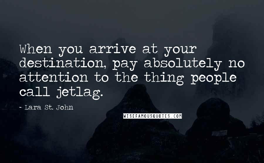 Lara St. John Quotes: When you arrive at your destination, pay absolutely no attention to the thing people call jetlag.