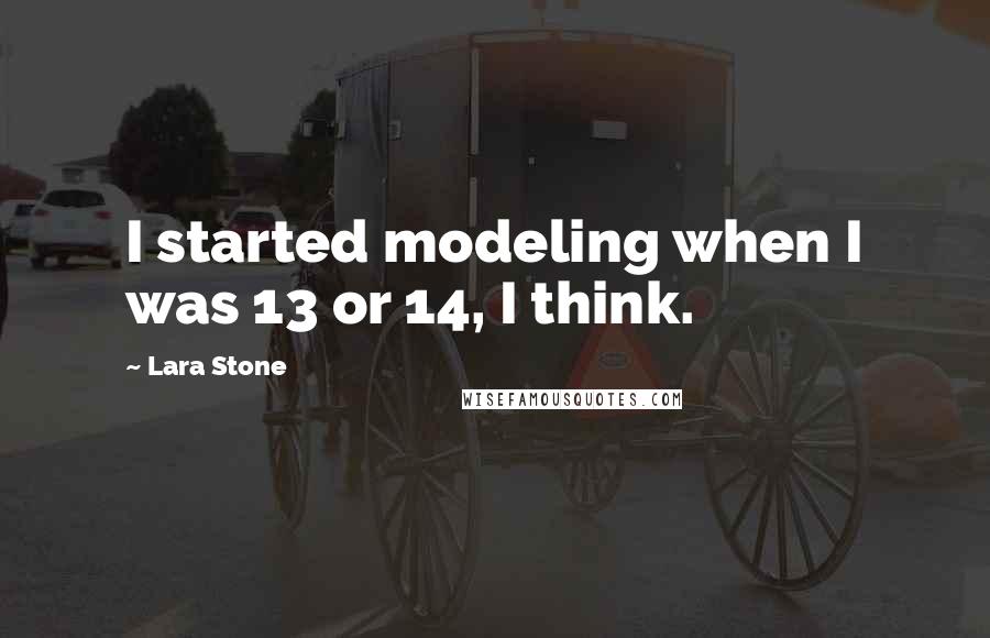 Lara Stone Quotes: I started modeling when I was 13 or 14, I think.