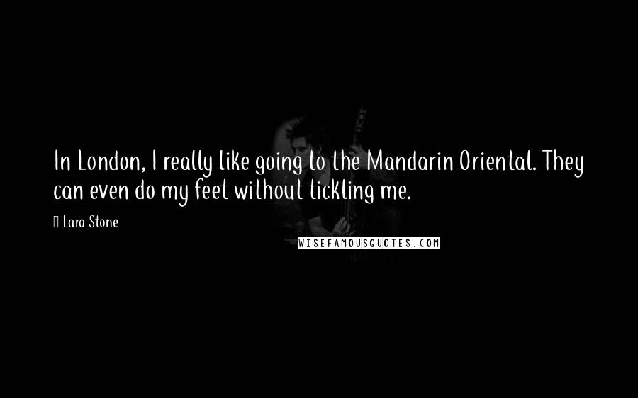 Lara Stone Quotes: In London, I really like going to the Mandarin Oriental. They can even do my feet without tickling me.