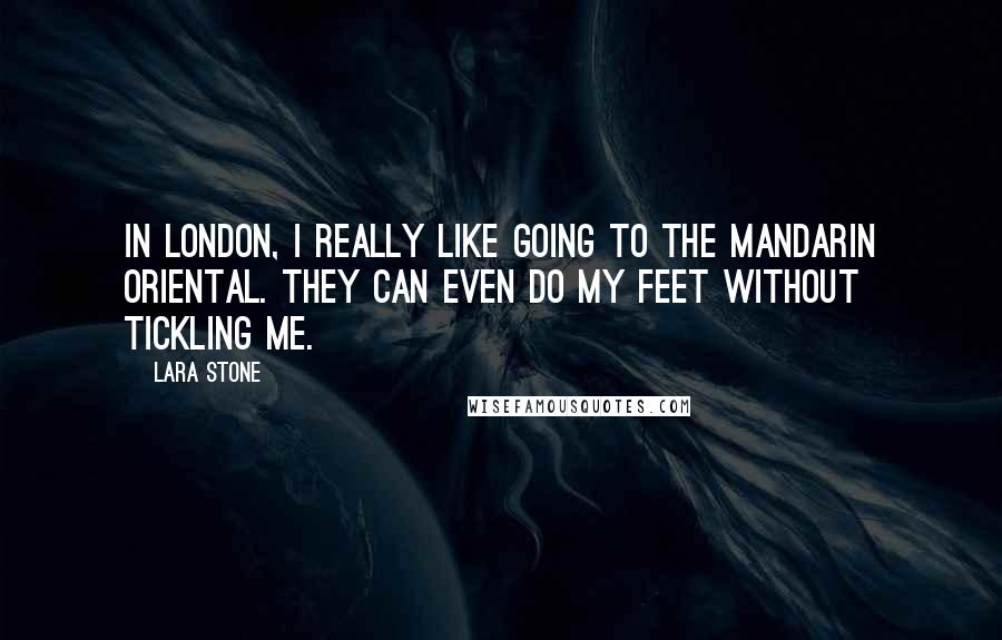 Lara Stone Quotes: In London, I really like going to the Mandarin Oriental. They can even do my feet without tickling me.