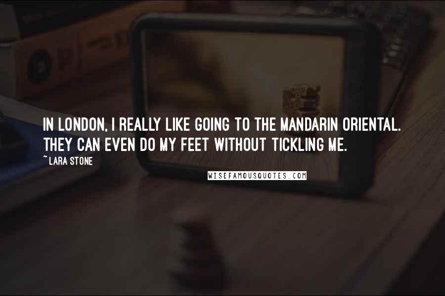 Lara Stone Quotes: In London, I really like going to the Mandarin Oriental. They can even do my feet without tickling me.