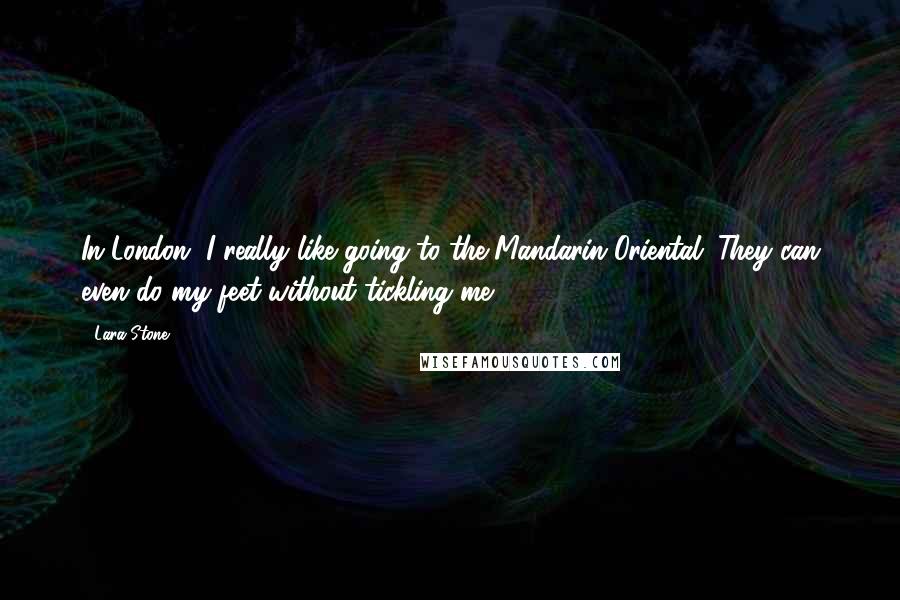 Lara Stone Quotes: In London, I really like going to the Mandarin Oriental. They can even do my feet without tickling me.