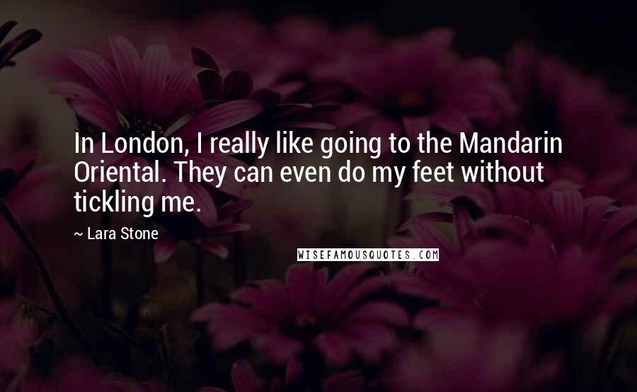 Lara Stone Quotes: In London, I really like going to the Mandarin Oriental. They can even do my feet without tickling me.