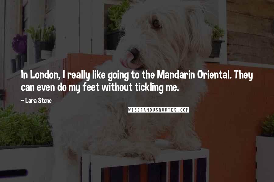 Lara Stone Quotes: In London, I really like going to the Mandarin Oriental. They can even do my feet without tickling me.