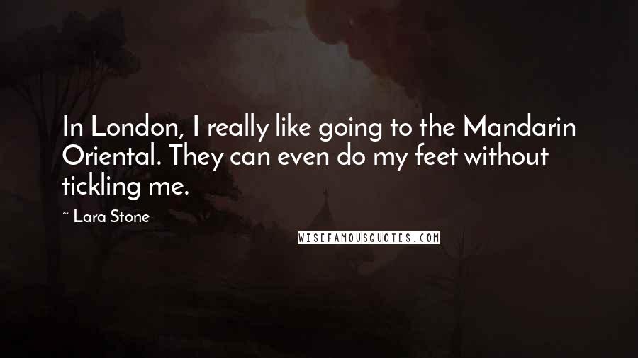 Lara Stone Quotes: In London, I really like going to the Mandarin Oriental. They can even do my feet without tickling me.