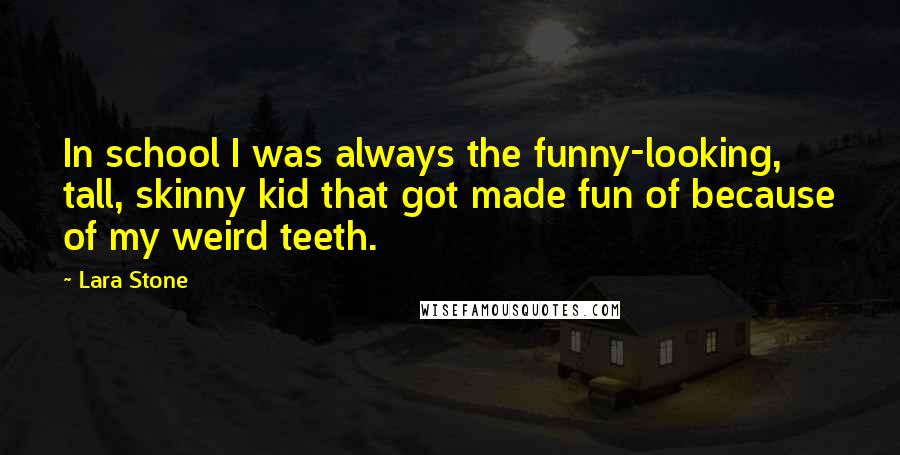 Lara Stone Quotes: In school I was always the funny-looking, tall, skinny kid that got made fun of because of my weird teeth.