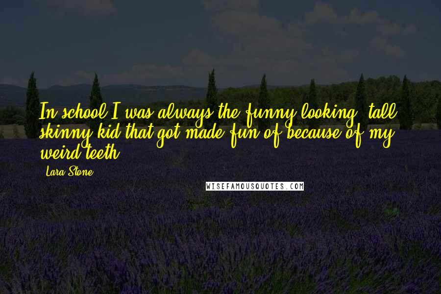 Lara Stone Quotes: In school I was always the funny-looking, tall, skinny kid that got made fun of because of my weird teeth.