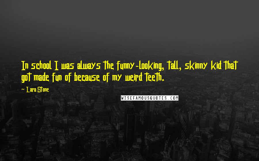 Lara Stone Quotes: In school I was always the funny-looking, tall, skinny kid that got made fun of because of my weird teeth.