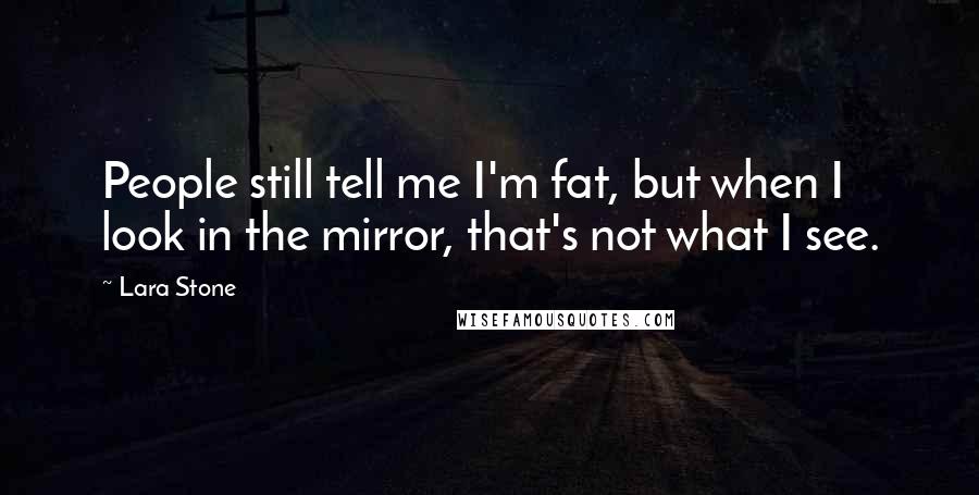 Lara Stone Quotes: People still tell me I'm fat, but when I look in the mirror, that's not what I see.