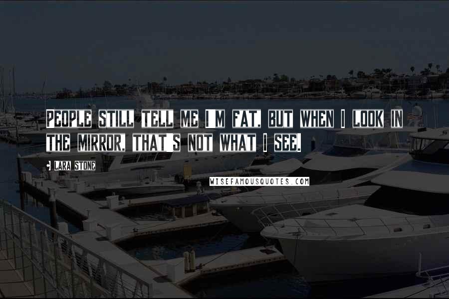 Lara Stone Quotes: People still tell me I'm fat, but when I look in the mirror, that's not what I see.