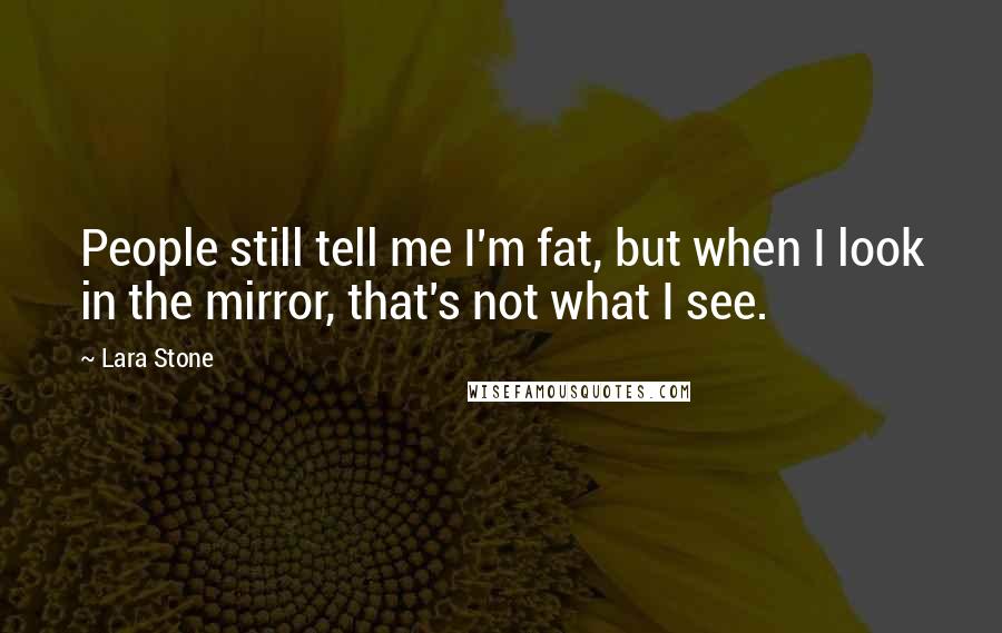 Lara Stone Quotes: People still tell me I'm fat, but when I look in the mirror, that's not what I see.